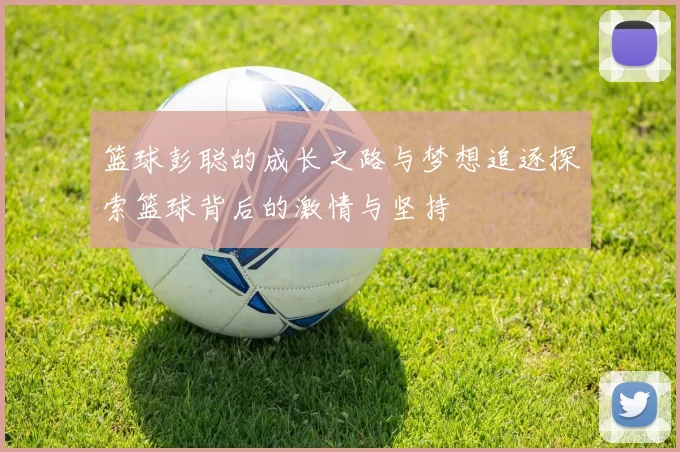 篮球彭聪的成长之路与梦想追逐探索篮球背后的激情与坚持
