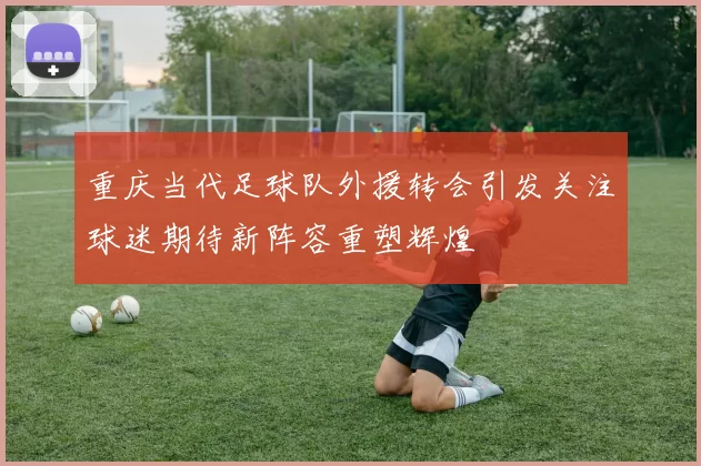 重庆当代足球队外援转会引发关注球迷期待新阵容重塑辉煌