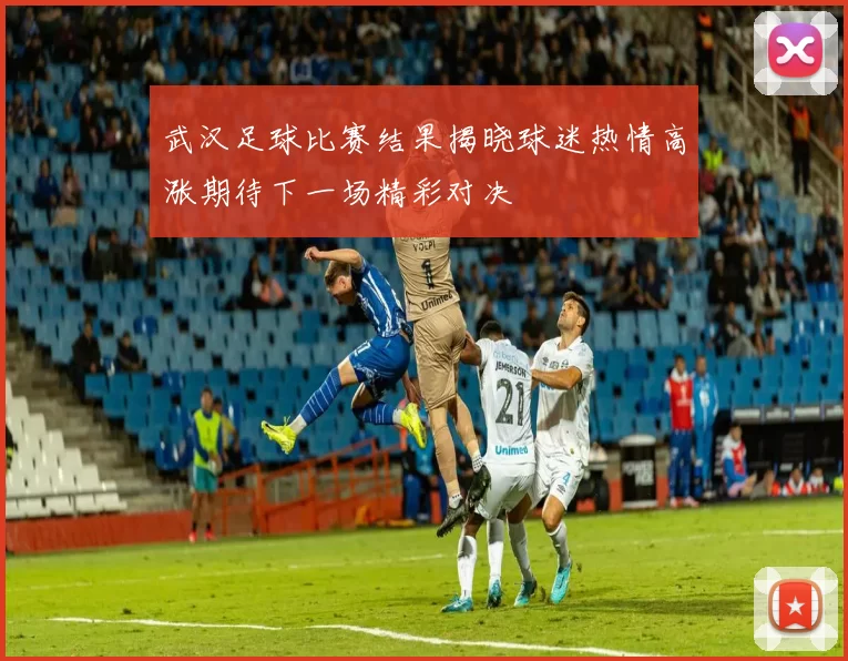 武汉足球比赛结果揭晓球迷热情高涨期待下一场精彩对决