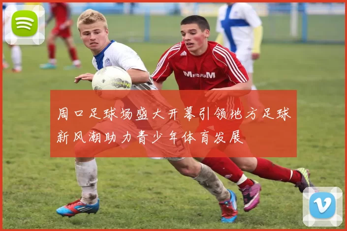 周口足球场盛大开幕引领地方足球新风潮助力青少年体育发展