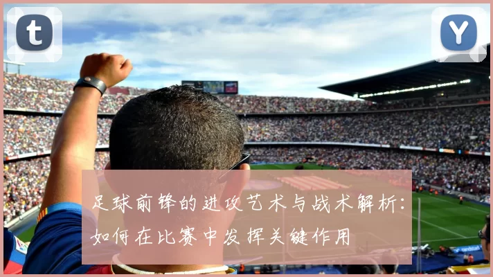 足球前锋的进攻艺术与战术解析：如何在比赛中发挥关键作用