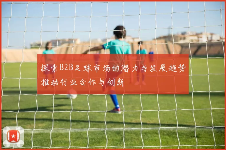 探索B2B足球市场的潜力与发展趋势推动行业合作与创新