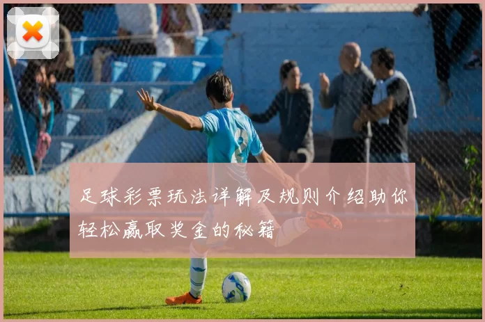 足球彩票玩法详解及规则介绍助你轻松赢取奖金的秘籍