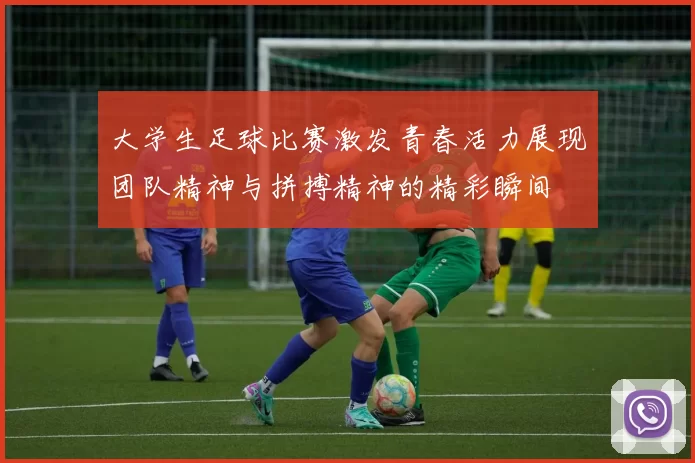 大学生足球比赛激发青春活力展现团队精神与拼搏精神的精彩瞬间