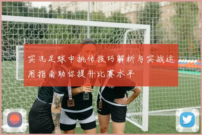 实况足球中挑传技巧解析与实战运用指南助你提升比赛水平