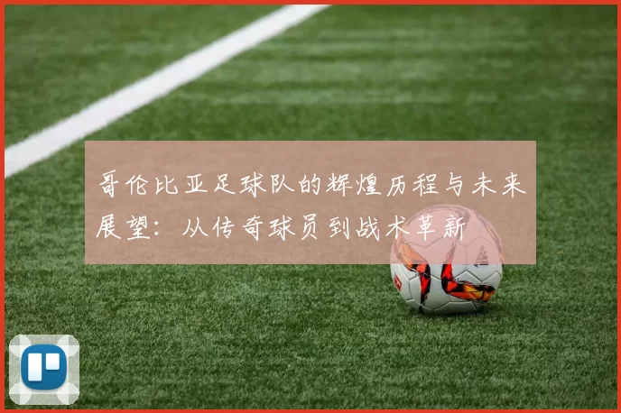 哥伦比亚足球队的辉煌历程与未来展望：从传奇球员到战术革新