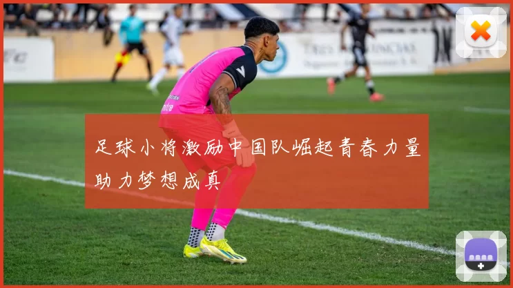 足球小将激励中国队崛起青春力量助力梦想成真