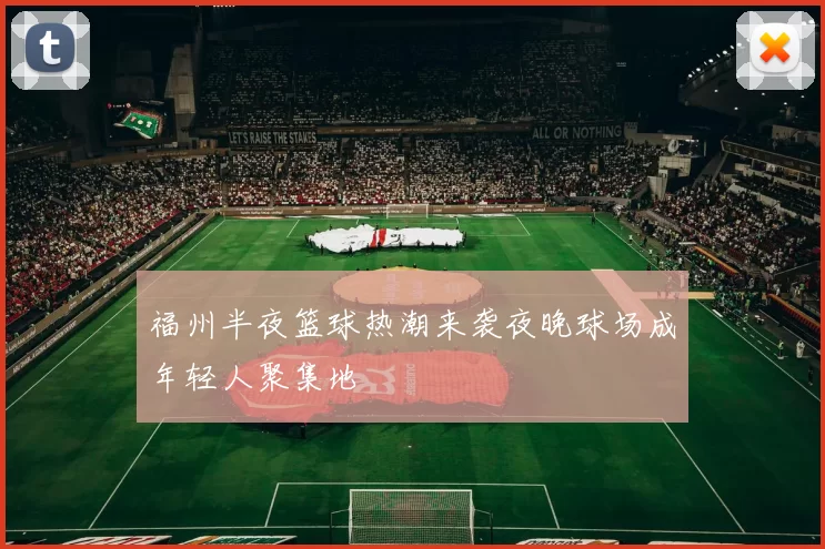 福州半夜篮球热潮来袭夜晚球场成年轻人聚集地