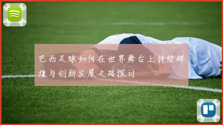 巴西足球如何在世界舞台上持续辉煌与创新发展之路探讨